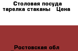  Столовая посуда-тарелка-стаканы › Цена ­ 25 - Ростовская обл. Домашняя утварь и предметы быта » Посуда и кухонные принадлежности   